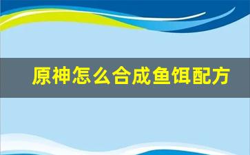 原神怎么合成鱼饵配方(原神在哪合成鱼饵)