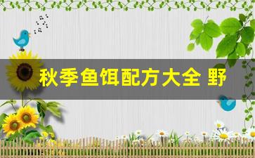 秋季鱼饵配方大全 野钓(秋季鱼饵最佳搭配)