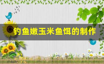 钓鱼嫩玉米鱼饵的制作方法和配方(嫩玉米钓鱼效果怎么样)