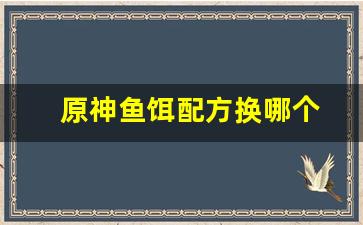 原神鱼饵配方换哪个(原神鱼饵配方在哪合成)