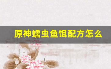 原神蠕虫鱼饵配方怎么获得(原神蠕虫假饵可以钓什么鱼)