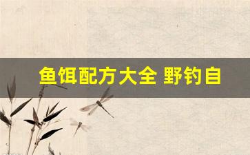 鱼饵配方大全 野钓自制商品饵(鱼饵的配方(使用生活用品))