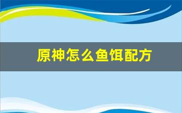 原神怎么鱼饵配方(原神鱼饵配方甘露饵怎么获取)