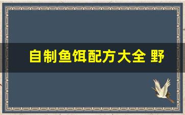 自制鱼饵配方大全 野钓鲫鱼(自制鱼饵配方大全 野钓)