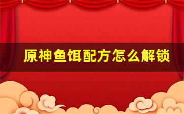 原神鱼饵配方怎么解锁(原神鱼饵配方获取)