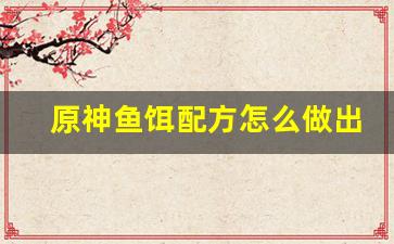 原神鱼饵配方怎么做出来的(原神鱼饵料怎么做)