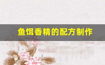 鱼饵香精的配方制作(鱼饵香精的配方制作方法)